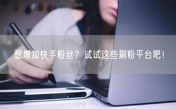 想增加快手粉丝？试试这些刷粉平台吧！