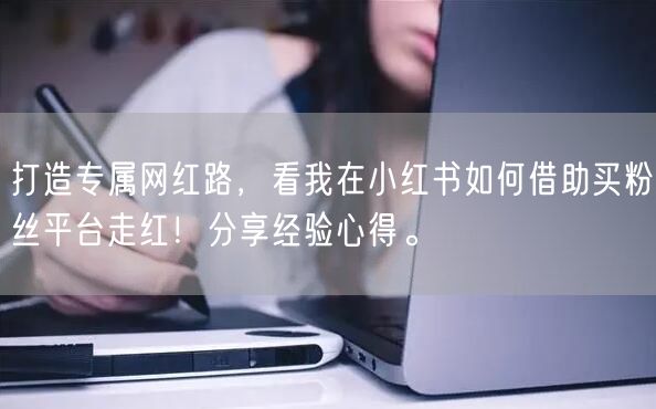 打造专属网红路，看我在小红书如何借助买粉丝平台走红！分享经验心得。