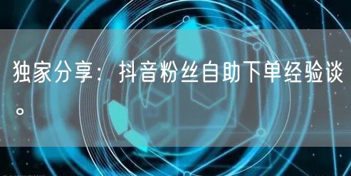 独家分享:抖音粉丝自助下单经验谈。