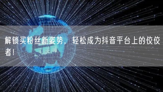 解锁买粉丝新姿势，轻松成为抖音平台上的佼佼者！