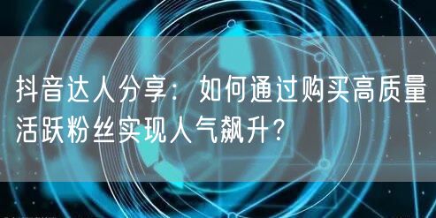 抖音达人分享：如何通过购买高质量活跃粉丝实现人气飙升？