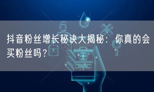 抖音粉丝增长秘诀大揭秘：你真的会买粉丝吗？