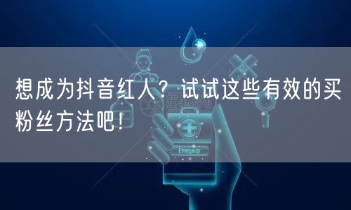 想成为抖音红人?试试这些有效的买粉丝方法吧!