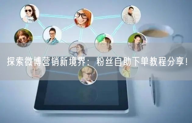 探索微博营销新境界：粉丝自助下单教程分享！
