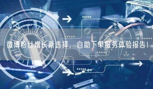 微博粉丝增长新选择，自助下单服务体验报告！