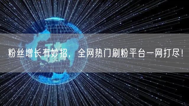 粉丝增长有妙招，全网热门刷粉平台一网打尽！