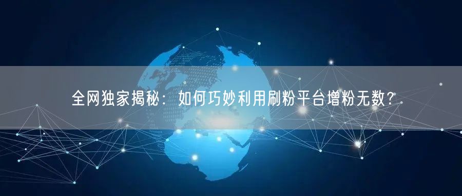 全网独家揭秘：如何巧妙利用刷粉平台增粉无数？