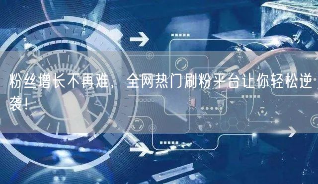 粉丝增长不再难，全网热门刷粉平台让你轻松逆袭！