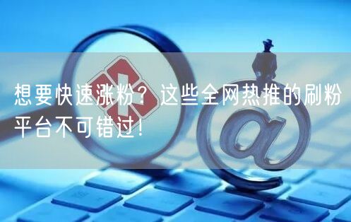 想要快速涨粉？这些全网热推的刷粉平台不可错过！
