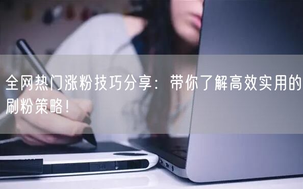 全网热门涨粉技巧分享：带你了解高效实用的刷粉策略！