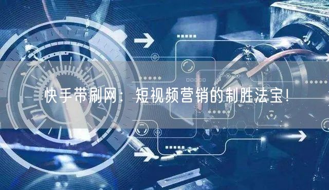 快手带刷网：短视频营销的制胜法宝！