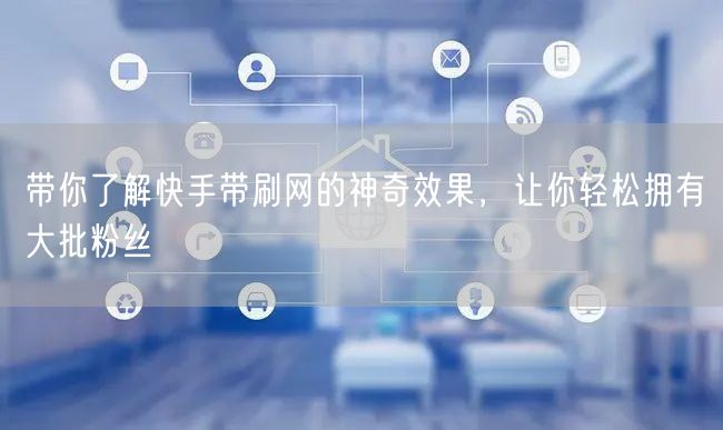 带你了解快手带刷网的神奇效果，让你轻松拥有大批粉丝