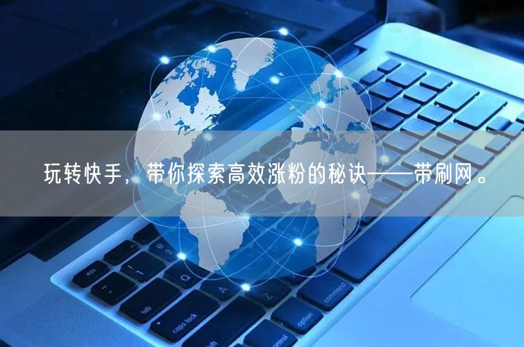 玩转快手，带你探索高效涨粉的秘诀——带刷网。