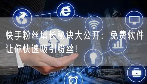 快手粉丝增长秘诀大公开：免费软件让你快速吸引粉丝！