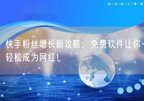快手粉丝增长新攻略：免费软件让你轻松成为网红！