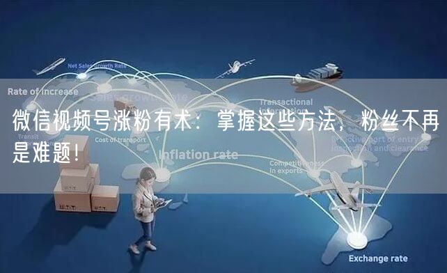 微信视频号涨粉有术：掌握这些方法，粉丝不再是难题！