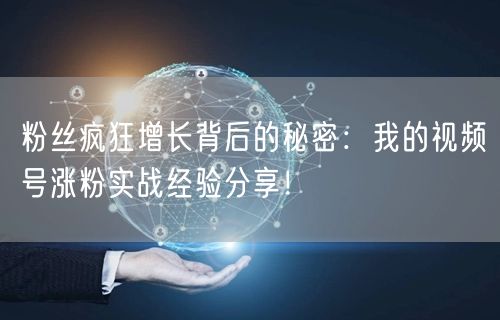 粉丝疯狂增长背后的秘密：我的视频号涨粉实战经验分享！