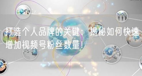 打造个人品牌的关键：揭秘如何快速增加视频号粉丝数量！