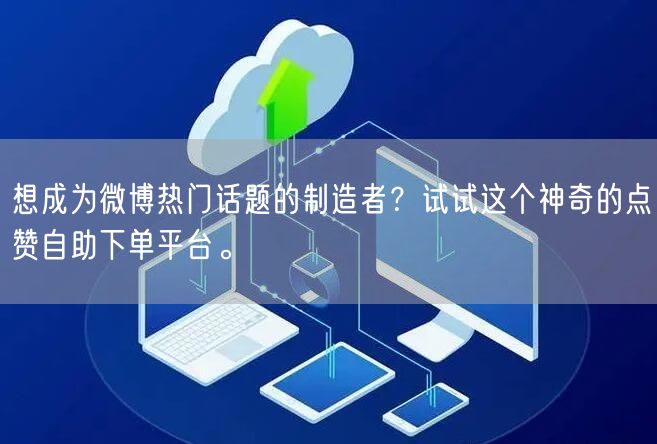 想成为微博热门话题的制造者？试试这个神奇的点赞自助下单平台。