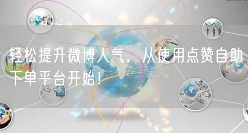 轻松提升微博人气，从使用点赞自助下单平台开始！