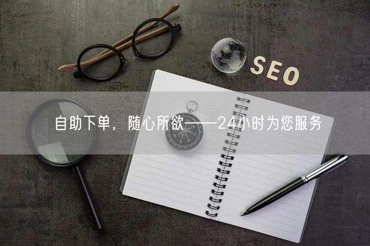 自助下单，随心所欲——24小时为您服务