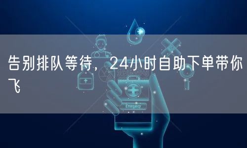 告别排队等待，24小时自助下单带你飞