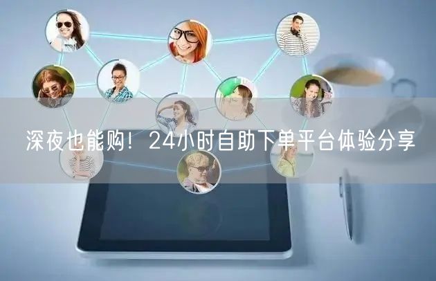 深夜也能购！24小时自助下单平台体验分享