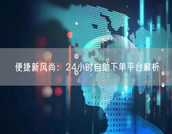 便捷新风尚：24小时自助下单平台解析
