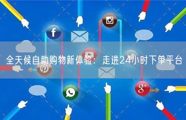 全天候自助购物新体验：走进24小时下单平台