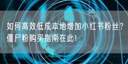 如何高效低成本地增加小红书粉丝？僵尸粉购买指南在此！