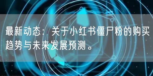 最新动态：关于小红书僵尸粉的购买趋势与未来发展预测。
