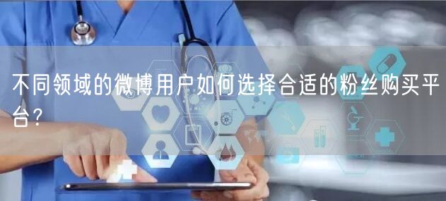 不同领域的微博用户如何选择合适的粉丝购买平台？