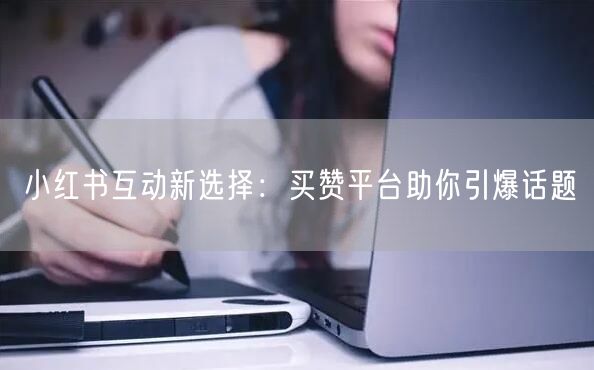 小红书互动新选择：买赞平台助你引爆话题