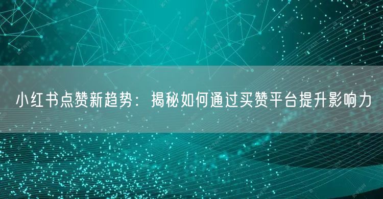 小红书点赞新趋势：揭秘如何通过买赞平台提升影响力