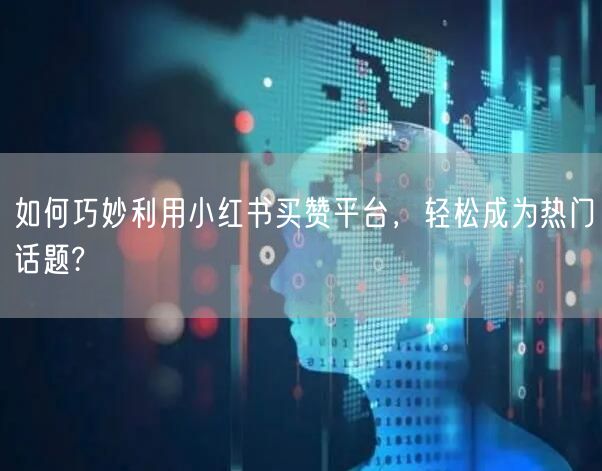 如何巧妙利用小红书买赞平台，轻松成为热门话题?