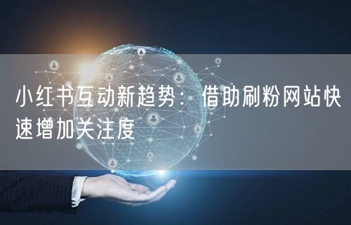 小红书互动新趋势：借助刷粉网站快速增加关注度