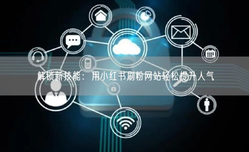 解锁新技能：用小红书刷粉网站轻松提升人气