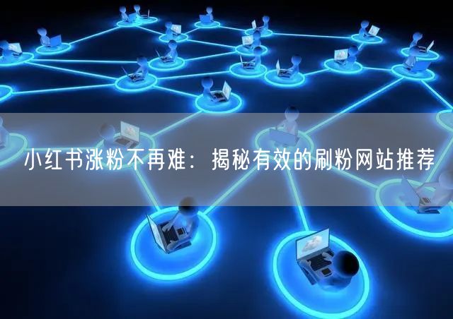 小红书涨粉不再难：揭秘有效的刷粉网站推荐