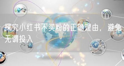 探究小红书不买粉的正确理由，避免无谓投入