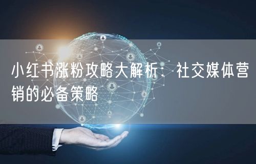 小红书涨粉攻略大解析：社交媒体营销的必备策略