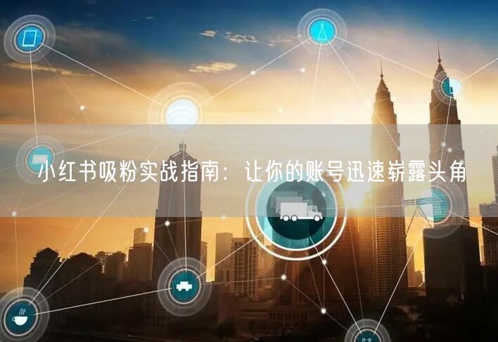 小红书吸粉实战指南：让你的账号迅速崭露头角