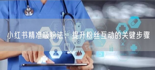 小红书精准吸粉法：提升粉丝互动的关键步骤