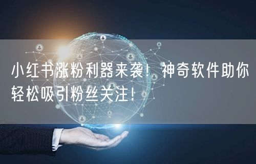小红书涨粉利器来袭！神奇软件助你轻松吸引粉丝关注！