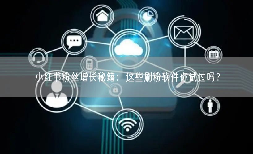 小红书粉丝增长秘籍：这些刷粉软件你试过吗？