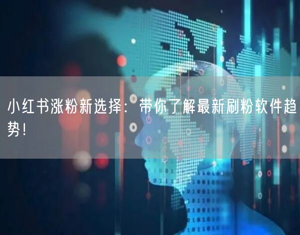 小红书涨粉新选择：带你了解最新刷粉软件趋势！