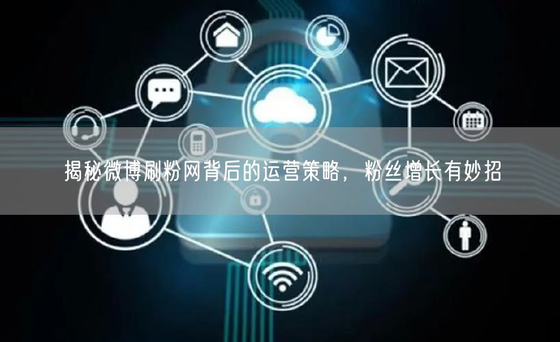 揭秘微博刷粉网背后的运营策略，粉丝增长有妙招