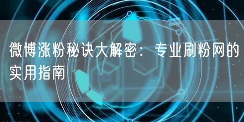 微博涨粉秘诀大解密：专业刷粉网的实用指南