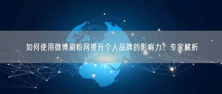 如何使用微博刷粉网提升个人品牌的影响力？专家解析