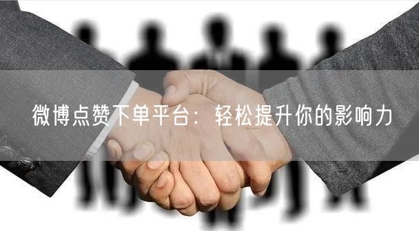 微博点赞下单平台：轻松提升你的影响力