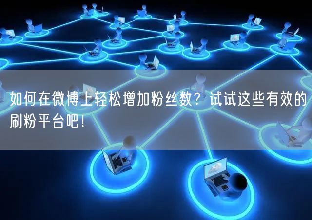 如何在微博上轻松增加粉丝数？试试这些有效的刷粉平台吧！